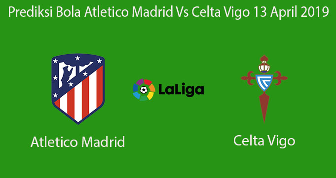 Prediksi Bola Atletico Madrid Vs Celta Vigo 13 April 2019